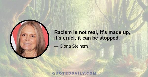 Racism is not real, it's made up, it's cruel, it can be stopped.