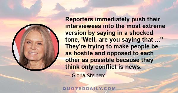 Reporters immediately push their interviewees into the most extreme version by saying in a shocked tone, 'Well, are you saying that ... They're trying to make people be as hostile and opposed to each other as possible