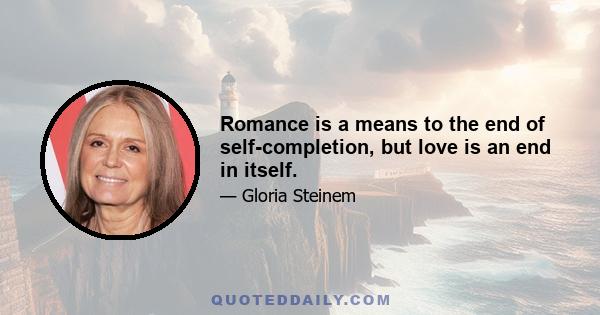 Romance is a means to the end of self-completion, but love is an end in itself.