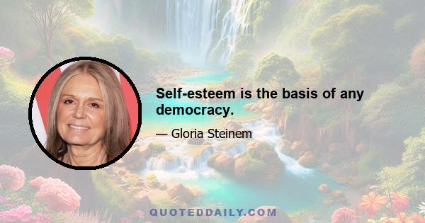 Self-esteem is the basis of any democracy.