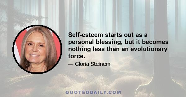 Self-esteem starts out as a personal blessing, but it becomes nothing less than an evolutionary force.