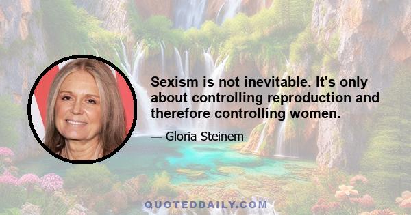 Sexism is not inevitable. It's only about controlling reproduction and therefore controlling women.