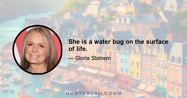 She is a water bug on the surface of life.