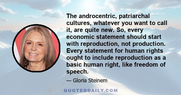 The androcentric, patriarchal cultures, whatever you want to call it, are quite new. So, every economic statement should start with reproduction, not production. Every statement for human rights ought to include