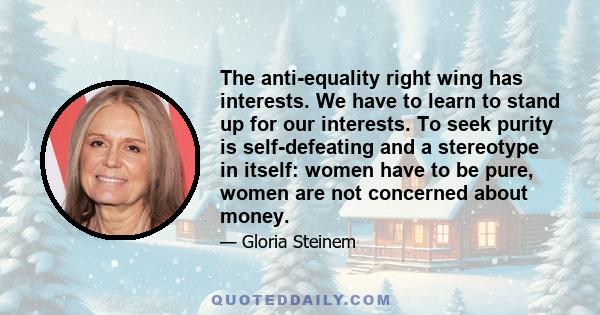 The anti-equality right wing has interests. We have to learn to stand up for our interests. To seek purity is self-defeating and a stereotype in itself: women have to be pure, women are not concerned about money.