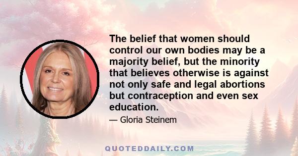 The belief that women should control our own bodies may be a majority belief, but the minority that believes otherwise is against not only safe and legal abortions but contraception and even sex education.