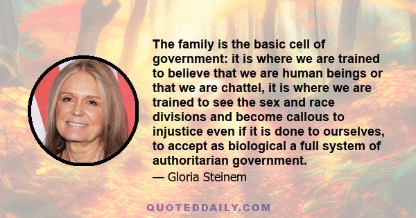 The family is the basic cell of government: it is where we are trained to believe that we are human beings or that we are chattel, it is where we are trained to see the sex and race divisions and become callous to