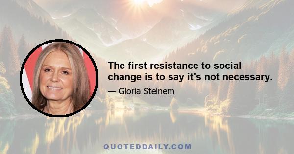 The first resistance to social change is to say it's not necessary.