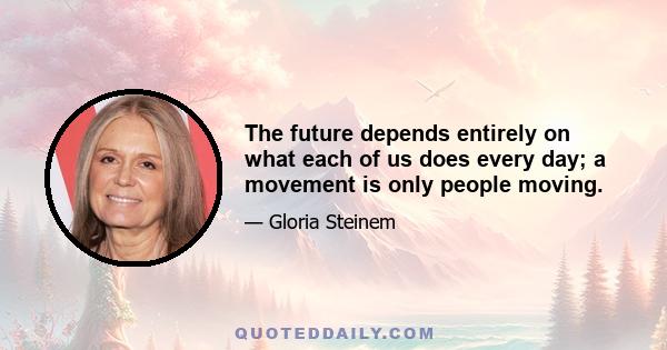 The future depends entirely on what each of us does every day; a movement is only people moving.