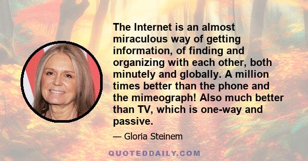 The Internet is an almost miraculous way of getting information, of finding and organizing with each other, both minutely and globally. A million times better than the phone and the mimeograph! Also much better than TV, 