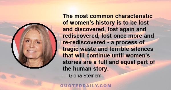 The most common characteristic of women's history is to be lost and discovered, lost again and rediscovered, lost once more and re-rediscovered - a process of tragic waste and terrible silences that will continue until