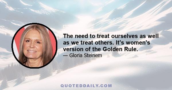 The need to treat ourselves as well as we treat others. It's women's version of the Golden Rule.