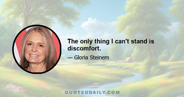 The only thing I can't stand is discomfort.