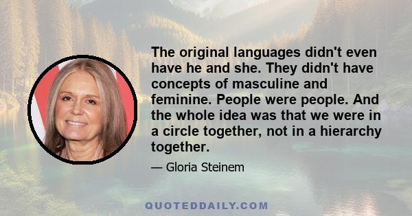 The original languages didn't even have he and she. They didn't have concepts of masculine and feminine. People were people. And the whole idea was that we were in a circle together, not in a hierarchy together.