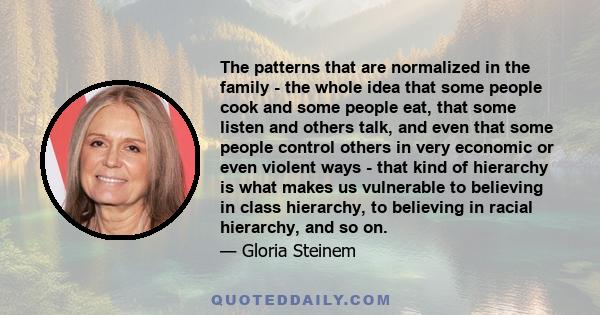 The patterns that are normalized in the family - the whole idea that some people cook and some people eat, that some listen and others talk, and even that some people control others in very economic or even violent ways 