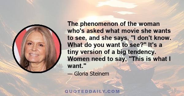 The phenomenon of the woman who's asked what movie she wants to see, and she says, I don't know. What do you want to see? It's a tiny version of a big tendency. Women need to say, This is what I want.