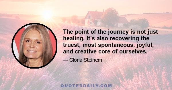 The point of the journey is not just healing. It's also recovering the truest, most spontaneous, joyful, and creative core of ourselves.