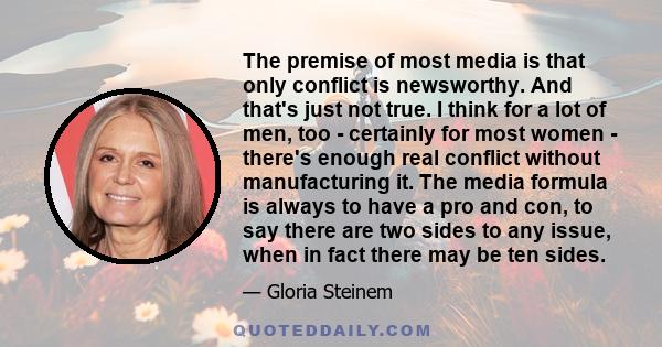 The premise of most media is that only conflict is newsworthy. And that's just not true. I think for a lot of men, too - certainly for most women - there's enough real conflict without manufacturing it. The media