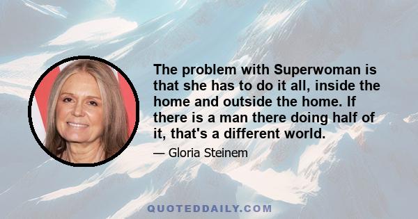 The problem with Superwoman is that she has to do it all, inside the home and outside the home. If there is a man there doing half of it, that's a different world.