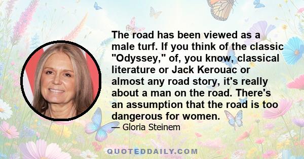 The road has been viewed as a male turf. If you think of the classic Odyssey, of, you know, classical literature or Jack Kerouac or almost any road story, it's really about a man on the road. There's an assumption that