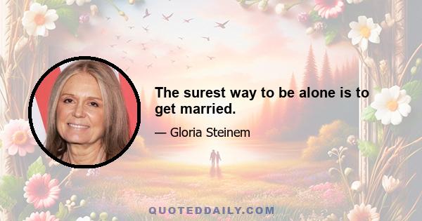 The surest way to be alone is to get married.