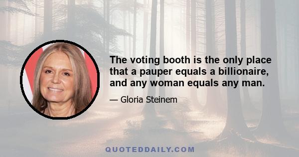 The voting booth is the only place that a pauper equals a billionaire, and any woman equals any man.