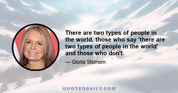 There are two types of people in the world, those who say 'there are two types of people in the world' and those who don't.