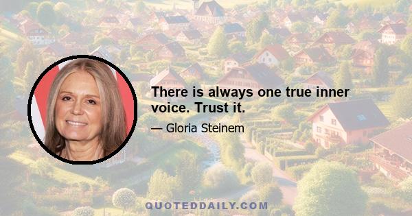 There is always one true inner voice. Trust it.