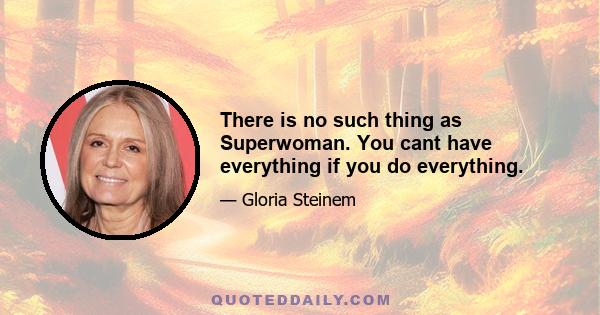 There is no such thing as Superwoman. You cant have everything if you do everything.