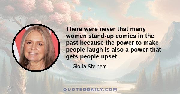 There were never that many women stand-up comics in the past because the power to make people laugh is also a power that gets people upset.