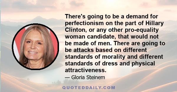 There's going to be a demand for perfectionism on the part of Hillary Clinton, or any other pro-equality woman candidate, that would not be made of men. There are going to be attacks based on different standards of