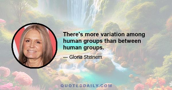 There's more variation among human groups than between human groups.