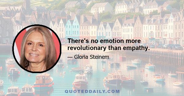 There's no emotion more revolutionary than empathy.