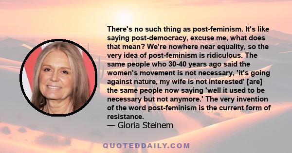 There's no such thing as post-feminism. It's like saying post-democracy, excuse me, what does that mean? We're nowhere near equality, so the very idea of post-feminism is ridiculous. The same people who 30-40 years ago