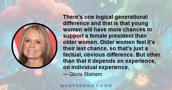 There's one logical generational difference and that is that young women will have more chances to support a female president than older women. Older women feel it's their last chance, so that's just a factual, obvious