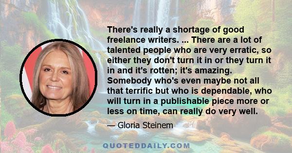 There's really a shortage of good freelance writers. ... There are a lot of talented people who are very erratic, so either they don't turn it in or they turn it in and it's rotten; it's amazing. Somebody who's even