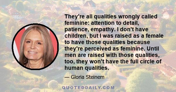 They're all qualities wrongly called feminine: attention to detail, patience, empathy. I don't have children, but I was raised as a female to have those qualities because they're perceived as feminine. Until men are