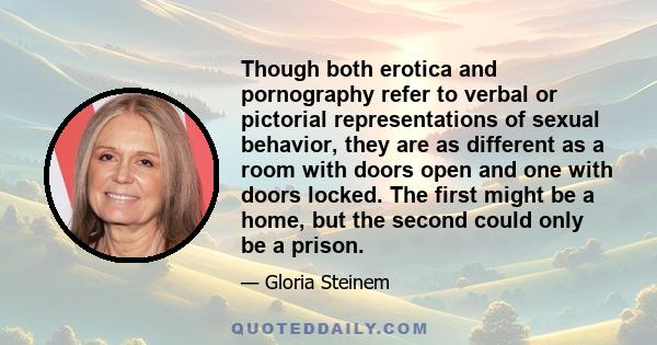 Though both erotica and pornography refer to verbal or pictorial representations of sexual behavior, they are as different as a room with doors open and one with doors locked. The first might be a home, but the second