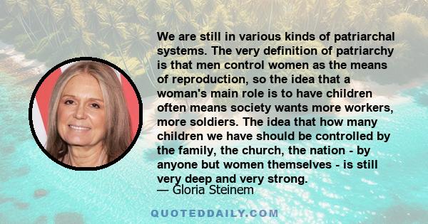 We are still in various kinds of patriarchal systems. The very definition of patriarchy is that men control women as the means of reproduction, so the idea that a woman's main role is to have children often means