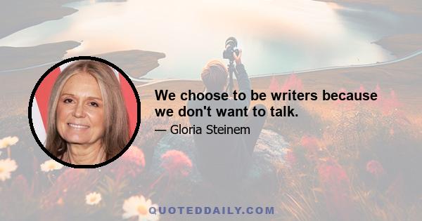 We choose to be writers because we don't want to talk.