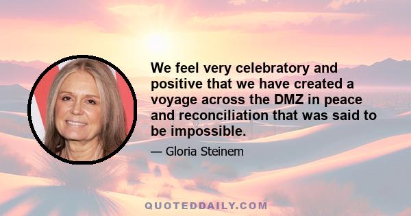 We feel very celebratory and positive that we have created a voyage across the DMZ in peace and reconciliation that was said to be impossible.