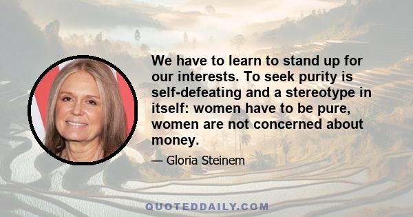 We have to learn to stand up for our interests. To seek purity is self-defeating and a stereotype in itself: women have to be pure, women are not concerned about money.