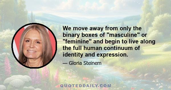 We move away from only the binary boxes of masculine or feminine and begin to live along the full human continuum of identity and expression.