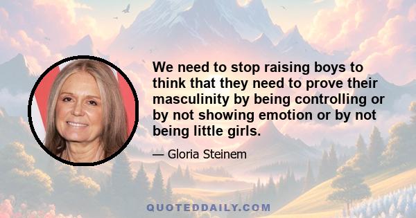 We need to stop raising boys to think that they need to prove their masculinity by being controlling or by not showing emotion or by not being little girls.