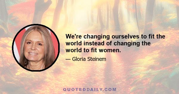 We're changing ourselves to fit the world instead of changing the world to fit women.