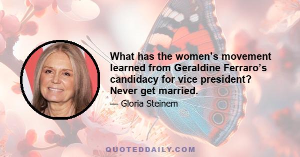 What has the women’s movement learned from Geraldine Ferraro’s candidacy for vice president? Never get married.