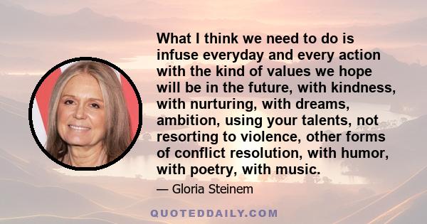 What I think we need to do is infuse everyday and every action with the kind of values we hope will be in the future, with kindness, with nurturing, with dreams, ambition, using your talents, not resorting to violence,