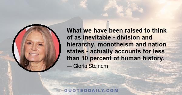 What we have been raised to think of as inevitable - division and hierarchy, monotheism and nation states - actually accounts for less than 10 percent of human history.