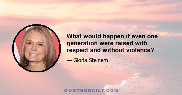 What would happen if even one generation were raised with respect and without violence?