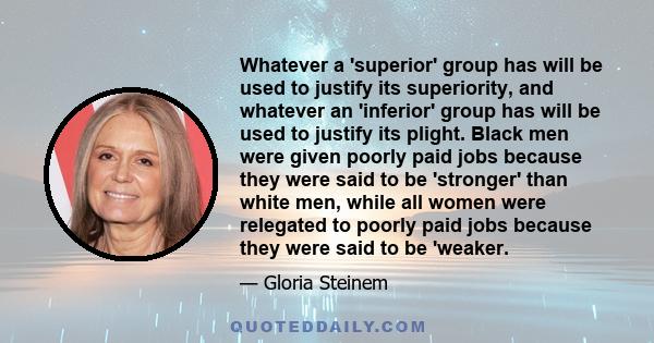 Whatever a 'superior' group has will be used to justify its superiority, and whatever an 'inferior' group has will be used to justify its plight. Black men were given poorly paid jobs because they were said to be